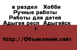  в раздел : Хобби. Ручные работы » Работы для детей . Адыгея респ.,Адыгейск г.